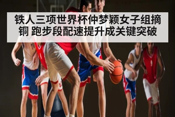 铁人三项世界杯仲梦颖女子组摘铜 跑步段配速提升成关键突破