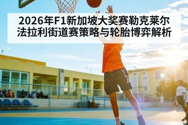 2026年F1新加坡大奖赛勒克莱尔法拉利街道赛策略与轮胎博弈解析