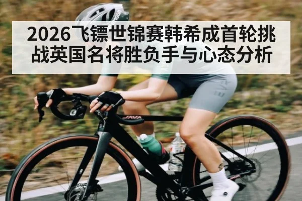 2026飞镖世锦赛韩希成首轮挑战英国名将胜负手与心态分析